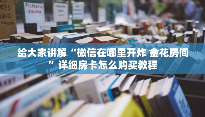 给大家讲解“微信在哪里开炸 金花房间”详细房卡怎么购买教程