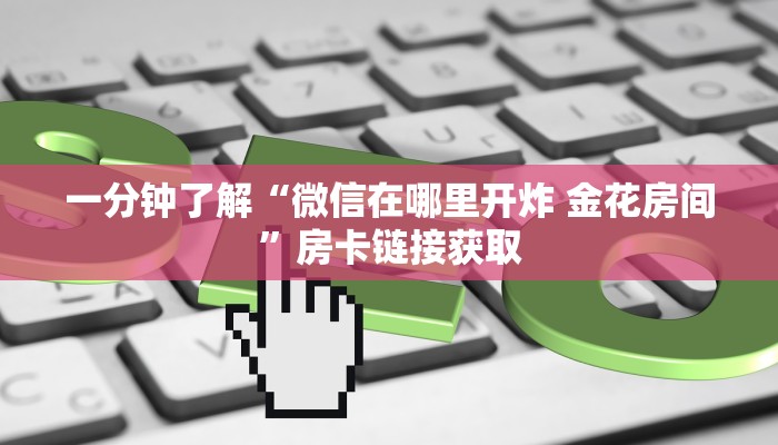 一分钟了解“微信在哪里开炸 金花房间”房卡链接获取
