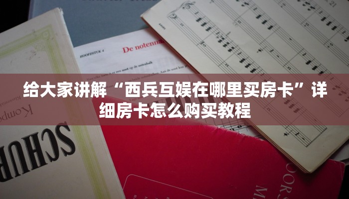 给大家讲解“西兵互娱在哪里买房卡”详细房卡怎么购买教程