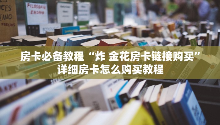 房卡必备教程“炸 金花房卡链接购买”详细房卡怎么购买教程
