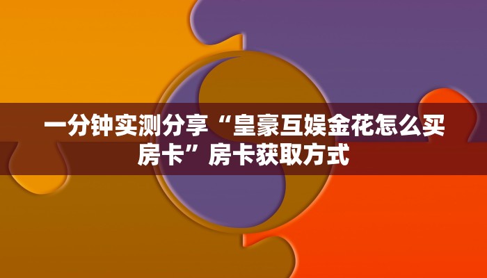 一分钟实测分享“皇豪互娱金花怎么买房卡”房卡获取方式