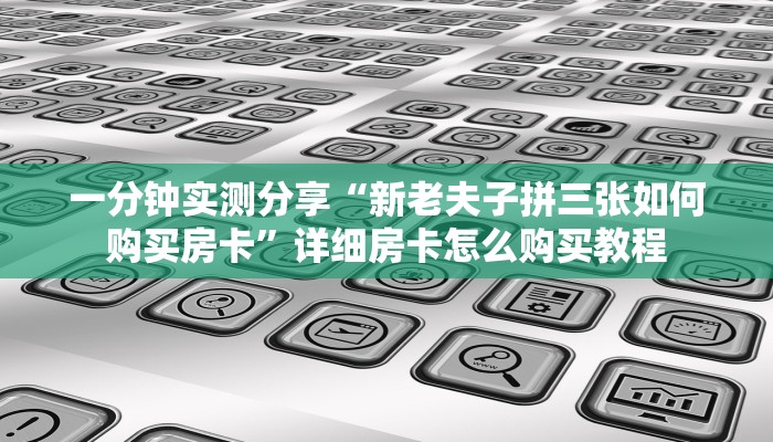 一分钟实测分享“新老夫子拼三张如何购买房卡”详细房卡怎么购买教程