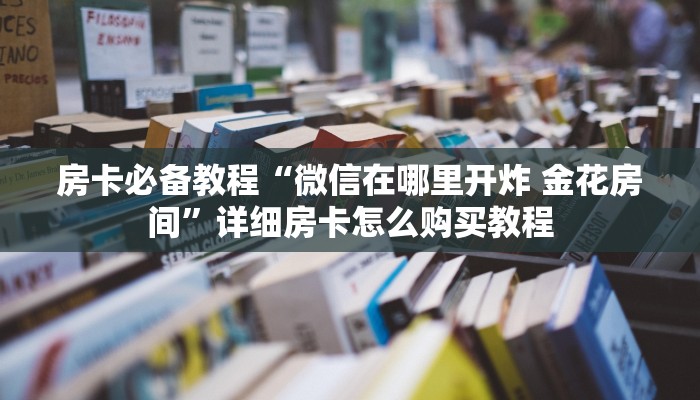 房卡必备教程“微信在哪里开炸 金花房间”详细房卡怎么购买教程