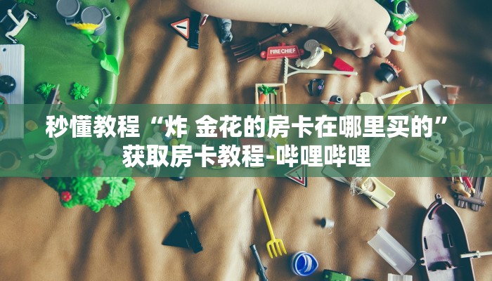 秒懂教程“炸 金花的房卡在哪里买的”获取房卡教程-哔哩哔哩