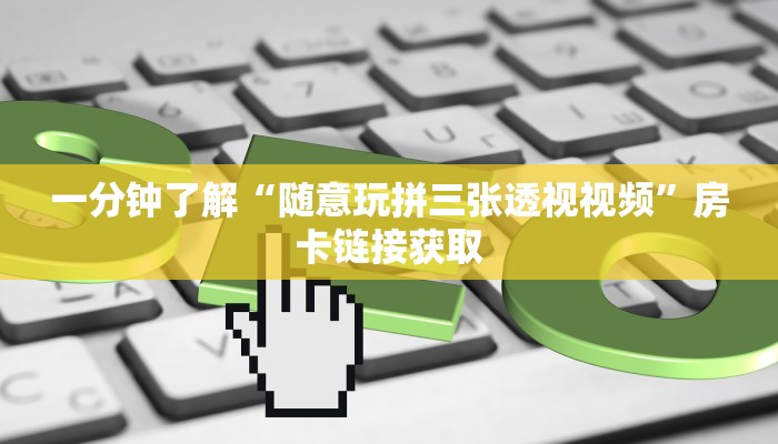 一分钟了解“随意玩拼三张透视视频”房卡链接获取