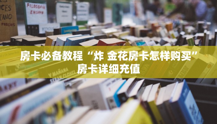 房卡必备教程“炸 金花房卡怎样购买”房卡详细充值