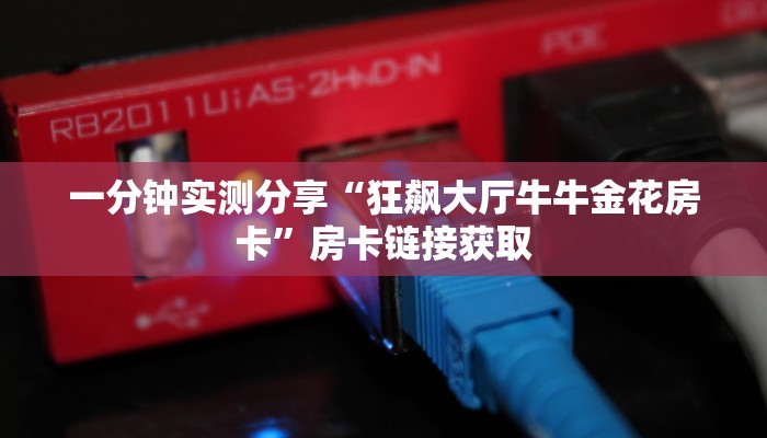 一分钟实测分享“狂飙大厅牛牛金花房卡”房卡链接获取