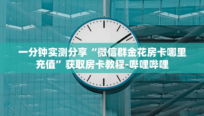 一分钟实测分享“微信群金花房卡哪里充值”获取房卡教程-哔哩哔哩