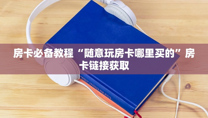 房卡必备教程“随意玩房卡哪里买的”房卡链接获取