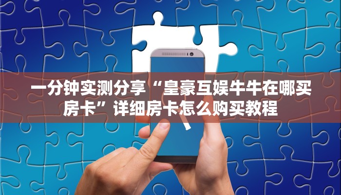 一分钟实测分享“皇豪互娱牛牛在哪买房卡”详细房卡怎么购买教程