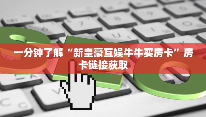 一分钟了解“新皇豪互娱牛牛买房卡”房卡链接获取