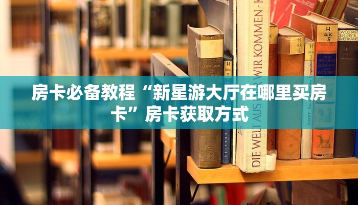 房卡必备教程“新星游大厅在哪里买房卡”房卡获取方式