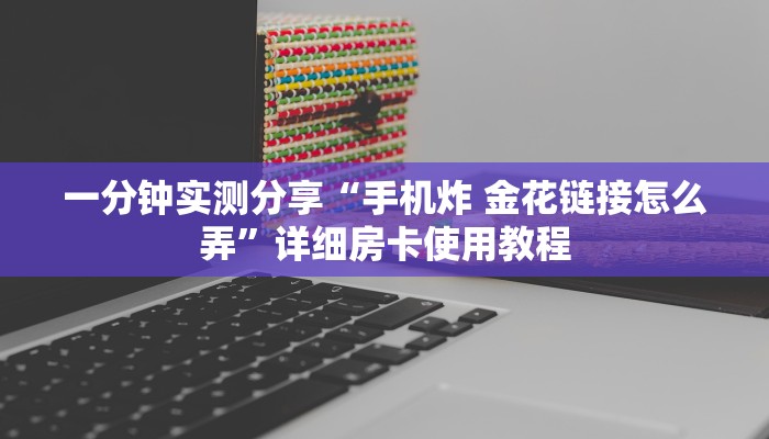 一分钟实测分享“手机炸 金花链接怎么弄”详细房卡使用教程