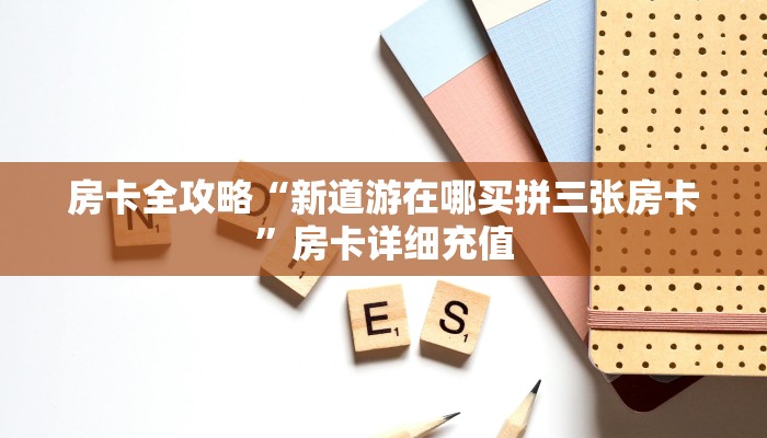 房卡全攻略“新道游在哪买拼三张房卡”房卡详细充值