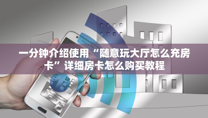 一分钟介绍使用“随意玩大厅怎么充房卡”详细房卡怎么购买教程