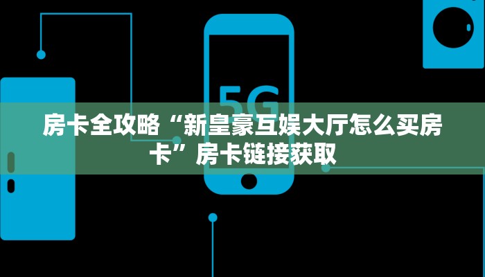 房卡全攻略“新皇豪互娱大厅怎么买房卡”房卡链接获取