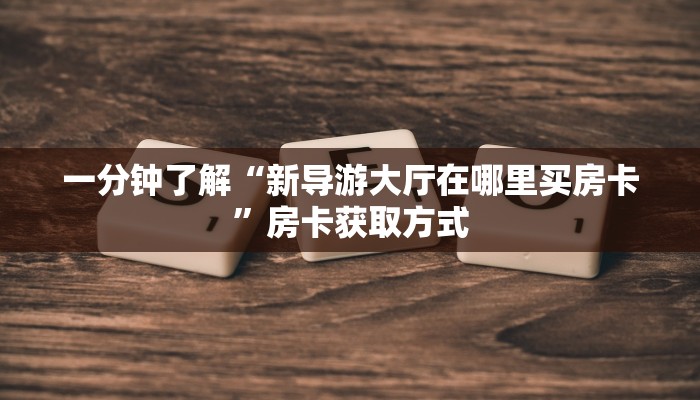 一分钟了解“新导游大厅在哪里买房卡”房卡获取方式