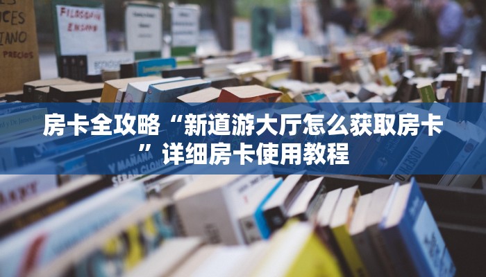 房卡全攻略“新道游大厅怎么获取房卡”详细房卡使用教程