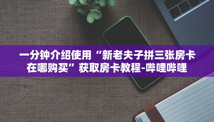 一分钟介绍使用“新老夫子拼三张房卡在哪购买”获取房卡教程-哔哩哔哩