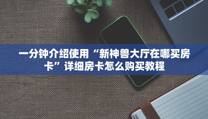 一分钟介绍使用“新神兽大厅在哪买房卡”详细房卡怎么购买教程