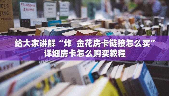 给大家讲解“炸  金花房卡链接怎么买”详细房卡怎么购买教程
