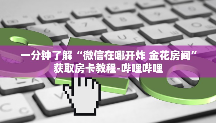 一分钟了解“微信在哪开炸 金花房间”获取房卡教程-哔哩哔哩