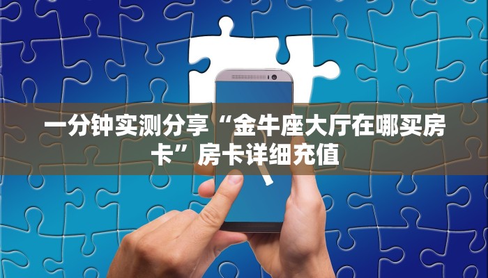 一分钟实测分享“金牛座大厅在哪买房卡	”房卡详细充值