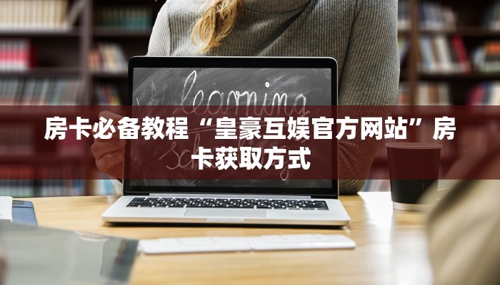 房卡必备教程“皇豪互娱官方网站”房卡获取方式