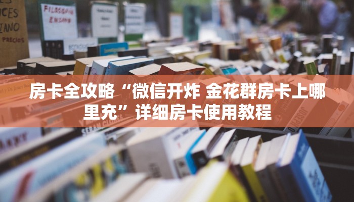 房卡全攻略“微信开炸 金花群房卡上哪里充”详细房卡使用教程