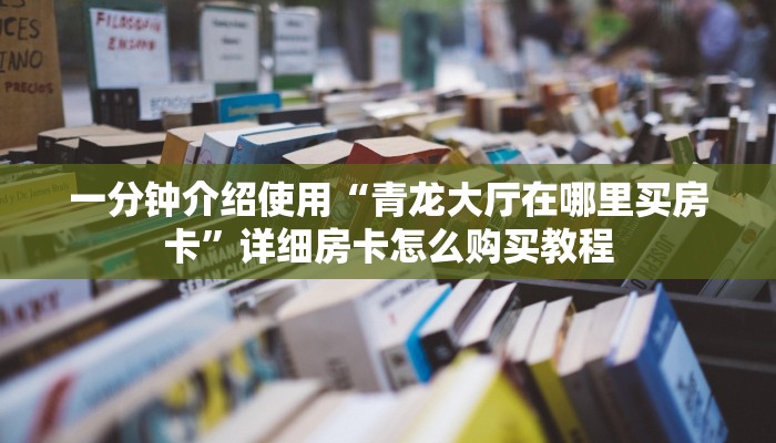 一分钟介绍使用“青龙大厅在哪里买房卡”详细房卡怎么购买教程