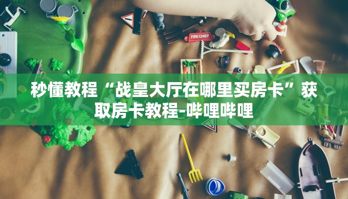 秒懂教程“战皇大厅在哪里买房卡”获取房卡教程-哔哩哔哩