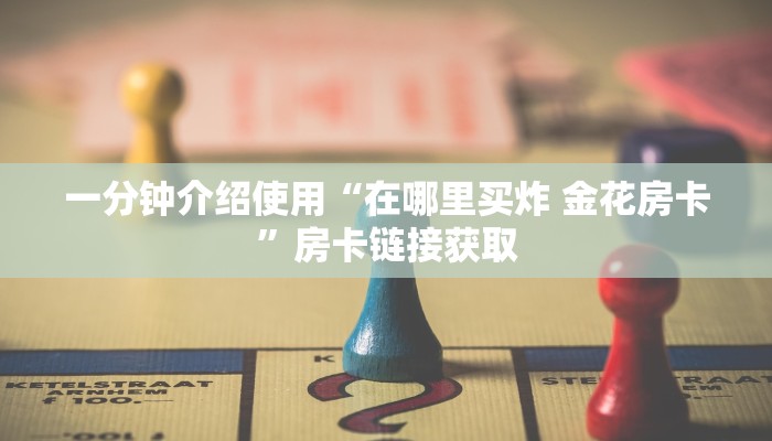 一分钟介绍使用“在哪里买炸 金花房卡”房卡链接获取