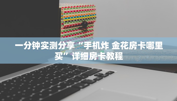 一分钟实测分享“手机炸 金花房卡哪里买”详细房卡教程