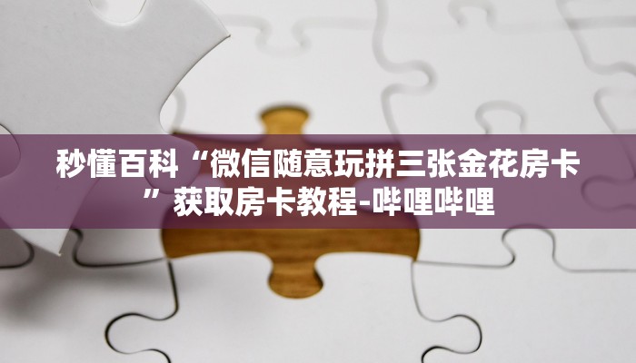 秒懂百科“微信随意玩拼三张金花房卡”获取房卡教程-哔哩哔哩