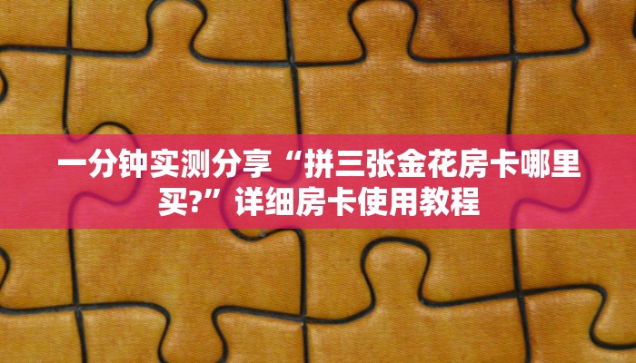 一分钟实测分享“拼三张金花房卡哪里买?”详细房卡使用教程