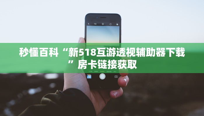 秒懂百科“新518互游透视辅助器下载”房卡链接获取