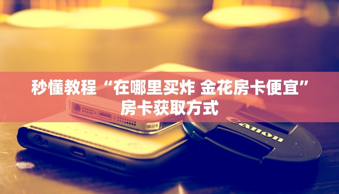 秒懂教程“在哪里买炸 金花房卡便宜”房卡获取方式