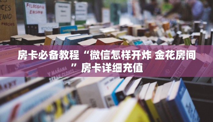 房卡必备教程“微信怎样开炸 金花房间”房卡详细充值