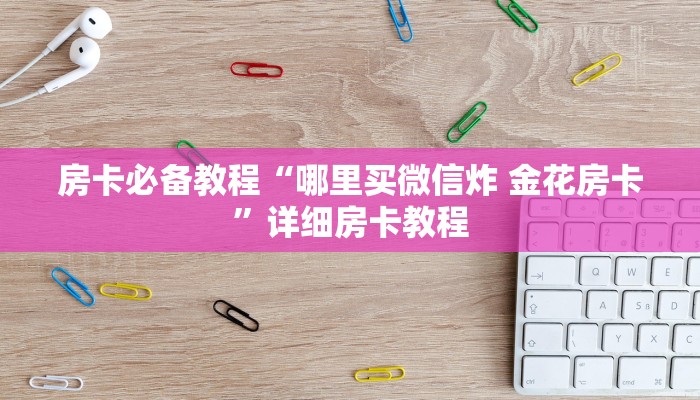 房卡必备教程“哪里买微信炸 金花房卡”详细房卡教程