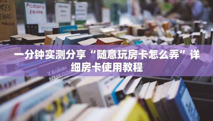 一分钟实测分享“随意玩房卡怎么弄”详细房卡使用教程