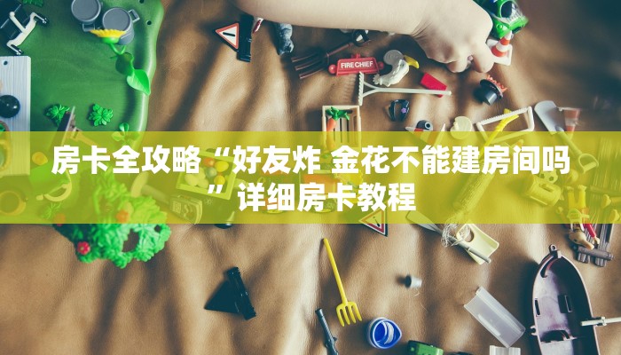 房卡全攻略“好友炸 金花不能建房间吗”详细房卡教程