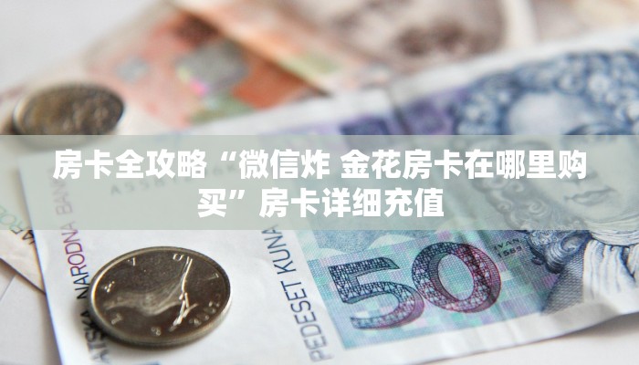 房卡全攻略“微信炸 金花房卡在哪里购买”房卡详细充值