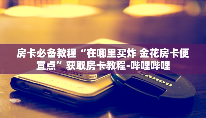 房卡必备教程“在哪里买炸 金花房卡便宜点”获取房卡教程-哔哩哔哩