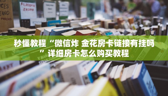 秒懂教程“微信炸 金花房卡链接有挂吗”详细房卡怎么购买教程
