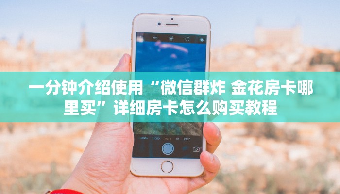 一分钟介绍使用“微信群炸 金花房卡哪里买”详细房卡怎么购买教程