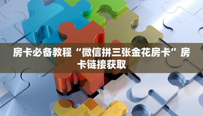 房卡必备教程“微信拼三张金花房卡”房卡链接获取