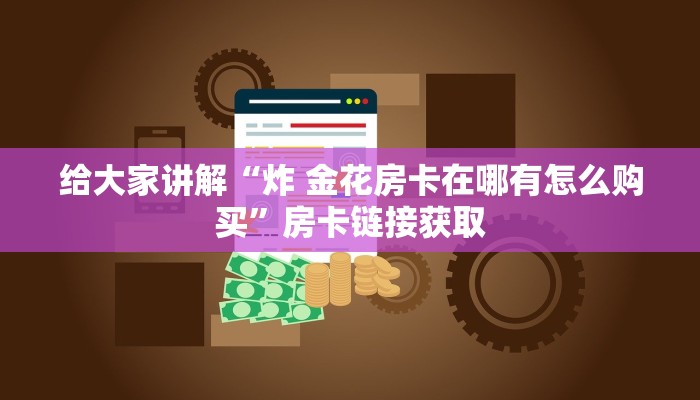 给大家讲解“炸 金花房卡在哪有怎么购买”房卡链接获取
