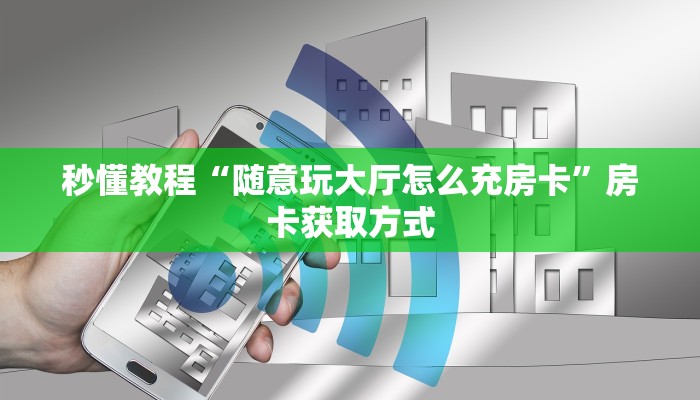秒懂教程“随意玩大厅怎么充房卡”房卡获取方式