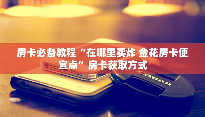 房卡必备教程“在哪里买炸 金花房卡便宜点”房卡获取方式