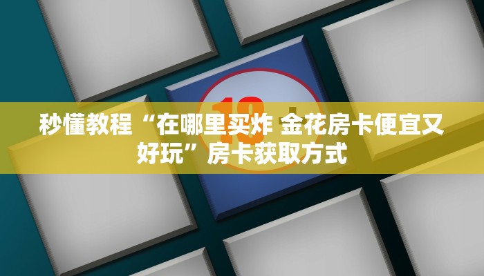 秒懂教程“在哪里买炸 金花房卡便宜又好玩”房卡获取方式